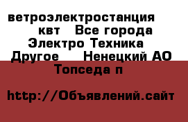 ветроэлектростанция 15-50 квт - Все города Электро-Техника » Другое   . Ненецкий АО,Топседа п.